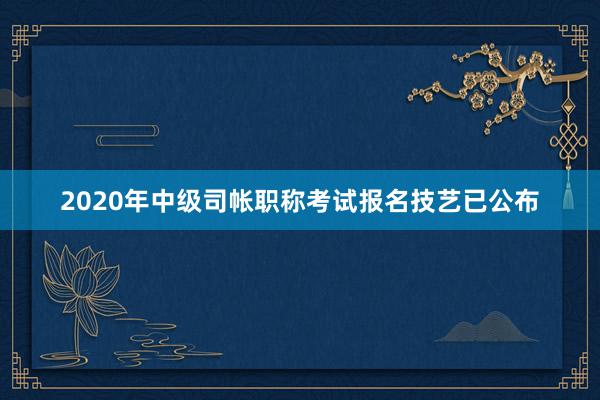 2020年中级司帐职称考试报名技艺已公布