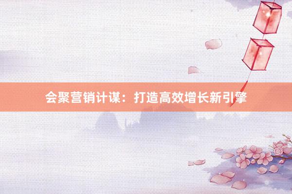 会聚营销计谋：打造高效增长新引擎