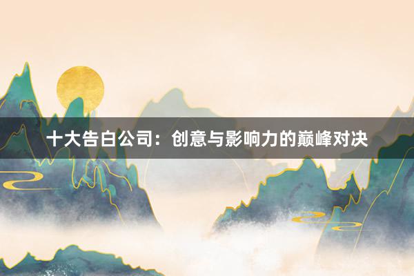 十大告白公司：创意与影响力的巅峰对决