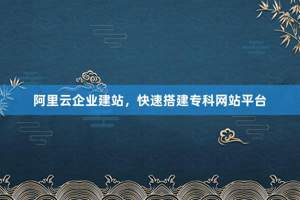 阿里云企业建站，快速搭建专科网站平台