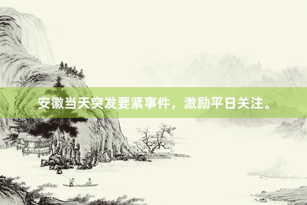 安徽当天突发要紧事件，激励平日关注。