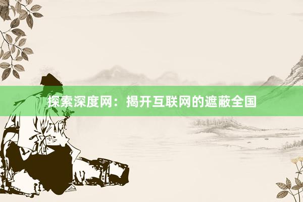探索深度网：揭开互联网的遮蔽全国