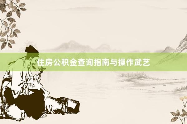 住房公积金查询指南与操作武艺
