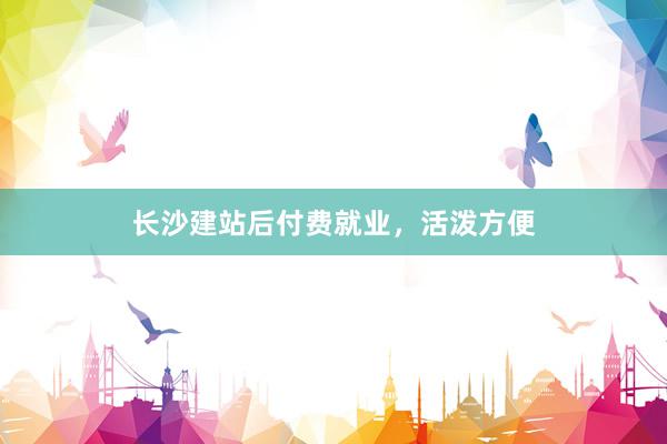 长沙建站后付费就业，活泼方便