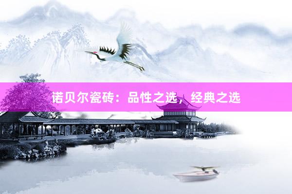 诺贝尔瓷砖：品性之选，经典之选