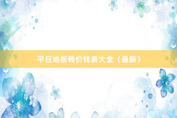 平日地板砖价钱表大全（最新）