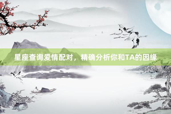 星座查询爱情配对，精确分析你和TA的因缘