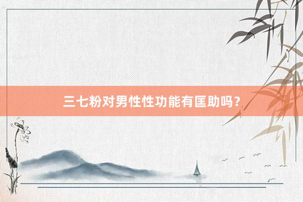 三七粉对男性性功能有匡助吗？