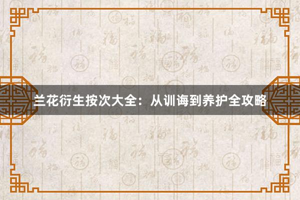 兰花衍生按次大全：从训诲到养护全攻略