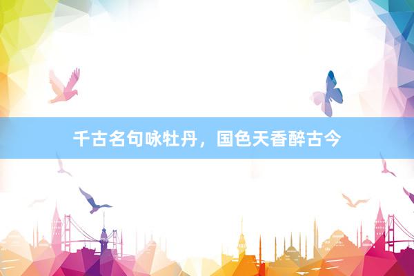 千古名句咏牡丹，国色天香醉古今