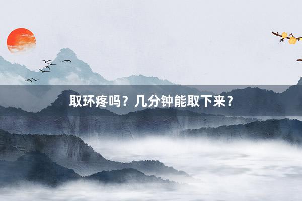 取环疼吗？几分钟能取下来？