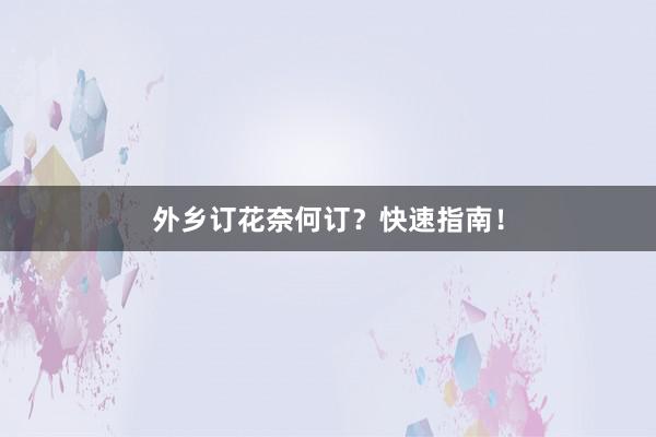 外乡订花奈何订？快速指南！
