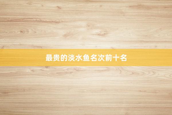 最贵的淡水鱼名次前十名