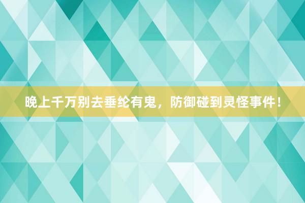 晚上千万别去垂纶有鬼，防御碰到灵怪事件！