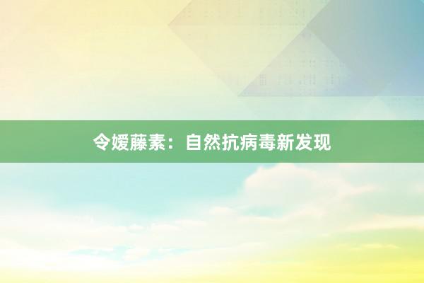 令嫒藤素：自然抗病毒新发现