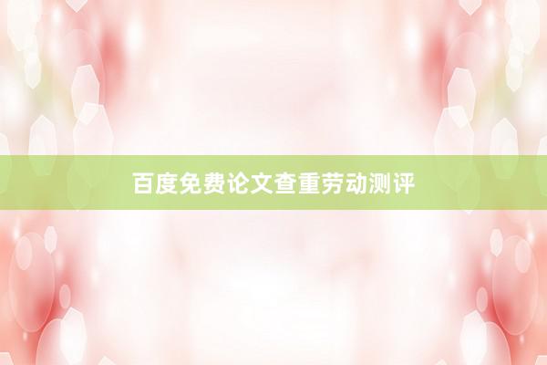 百度免费论文查重劳动测评