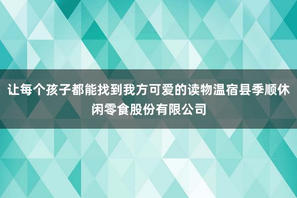 让每个孩子都能找到我方可爱的读物温宿县季顺休闲零食股份有限公司